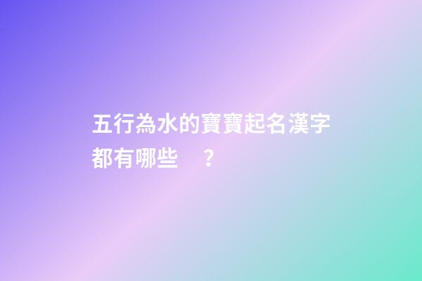 五行為水的寶寶起名漢字都有哪些？